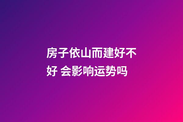 房子依山而建好不好 会影响运势吗